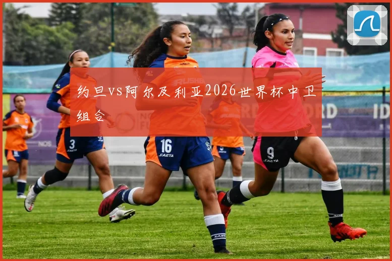 约旦vs阿尔及利亚2026世界杯中卫组合
