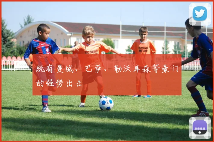 既有曼城、巴萨、勒沃库森等豪门的强势出击