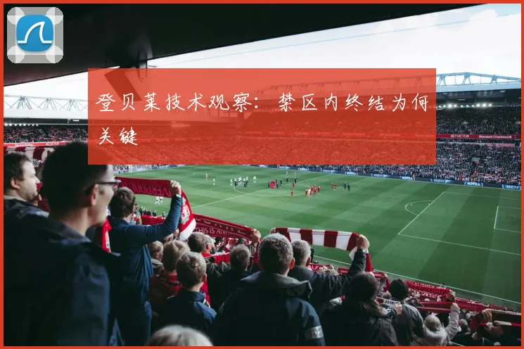 登贝莱技术观察:禁区内终结为何关键