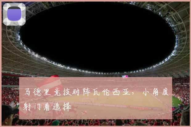 马德里竞技对阵瓦伦西亚,小角度射门看选择