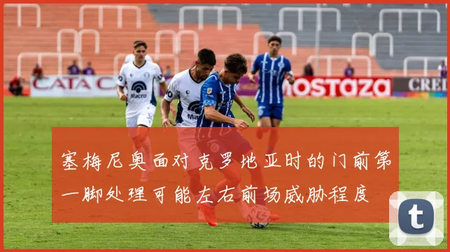 塞梅尼奥面对克罗地亚时的门前第一脚处理可能左右前场威胁程度