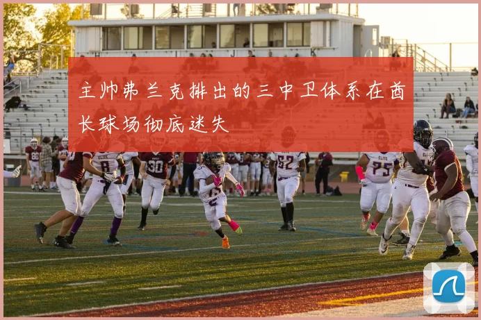 主帅弗兰克排出的三中卫体系在酋长球场彻底迷失