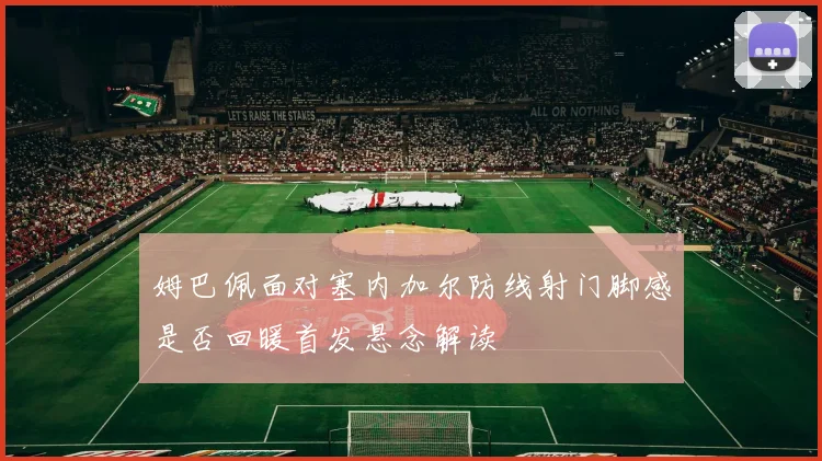 姆巴佩面对塞内加尔防线射门脚感是否回暖首发悬念解读