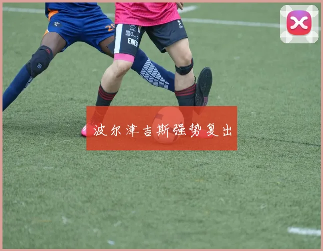 波尔津吉斯强势复出