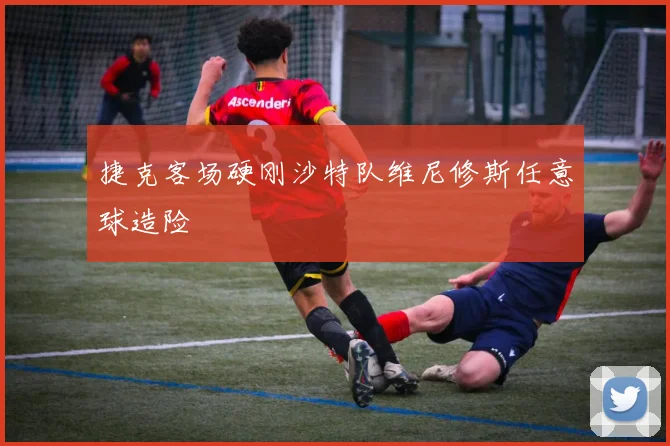 捷克客场硬刚沙特队维尼修斯任意球造险