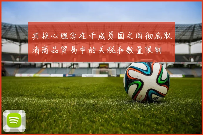 其核心理念在于成员国之间彻底取消商品贸易中的关税和数量限制