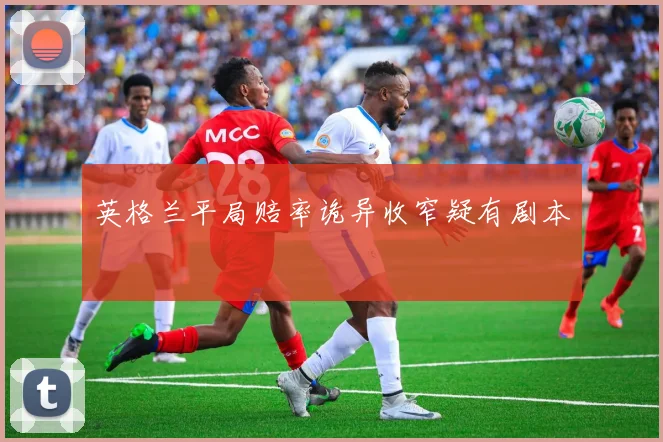 英格兰平局赔率诡异收窄疑有剧本