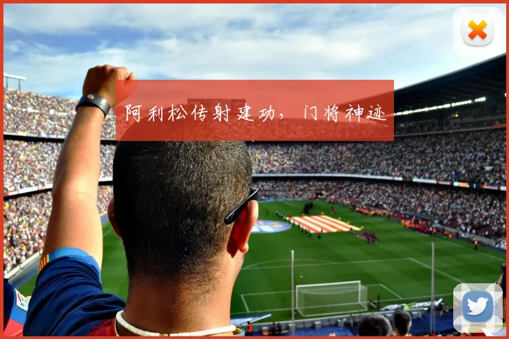 阿利松传射建功，门将神迹