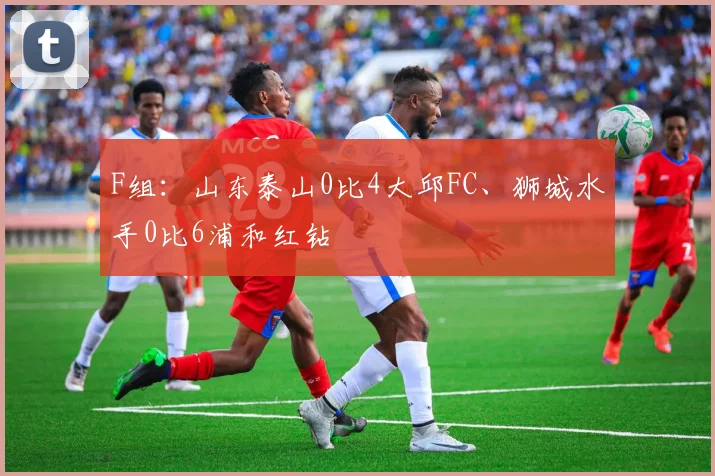 F组：山东泰山0比4大邱FC、狮城水手0比6浦和红钻