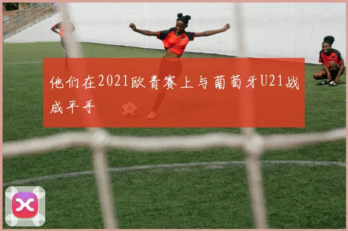他们在2021欧青赛上与葡萄牙U21战成平手