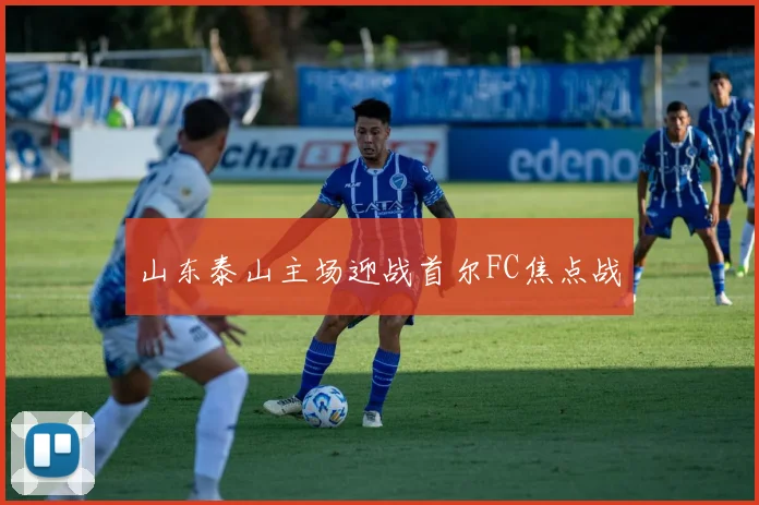 山东泰山主场迎战首尔FC焦点战