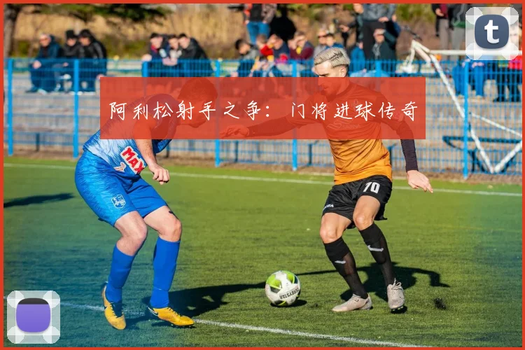 阿利松射手之争：门将进球传奇