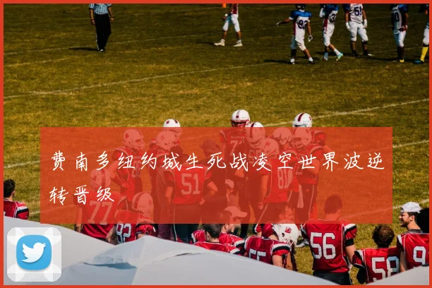 费南多纽约城生死战凌空世界波逆转晋级