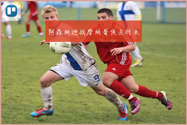 阿森纳迎战摩纳哥焦点对决