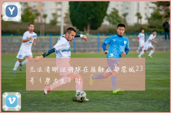 无法清晰证明球在接触成都蓉城23号（廖力生）时