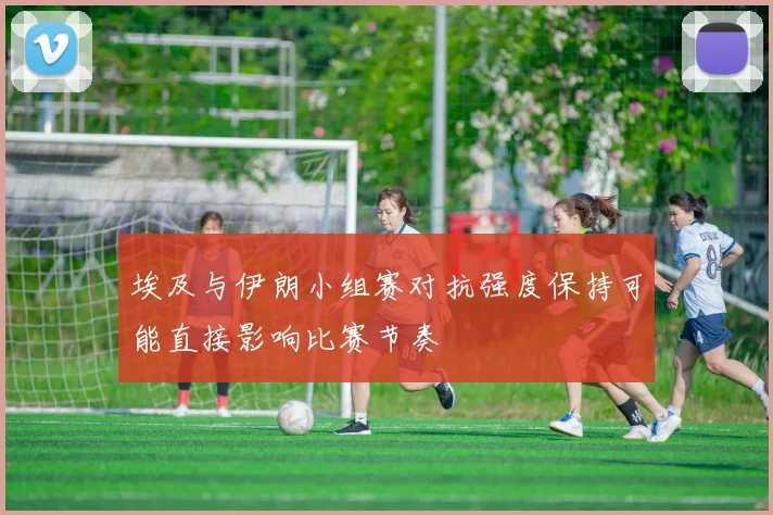 埃及与伊朗小组赛对抗强度保持可能直接影响比赛节奏