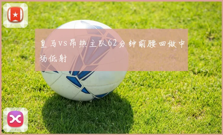 皇马vs昂热主队62分钟前腰回做中场低射