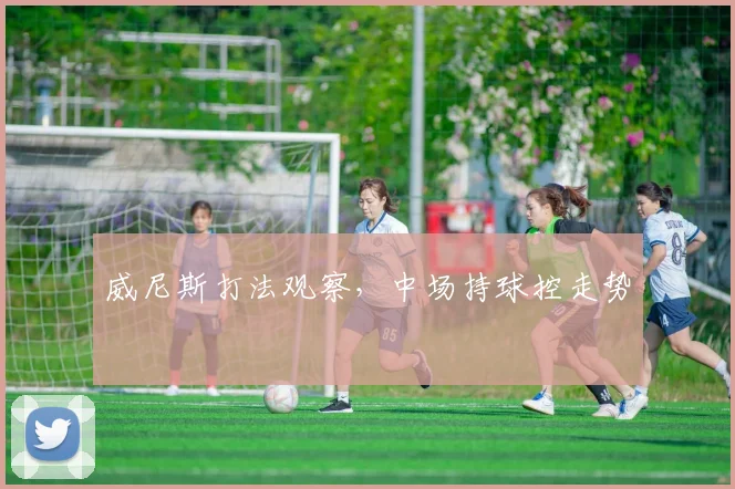 威尼斯打法观察，中场持球控走势