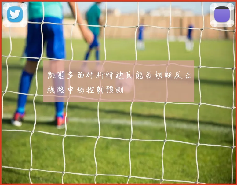 凯塞多面对科特迪瓦能否切断反击线路中场控制预测