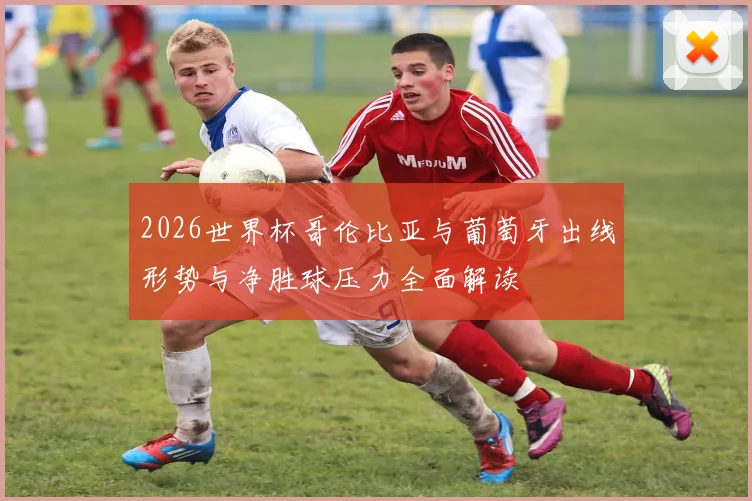 2026世界杯哥伦比亚与葡萄牙出线形势与净胜球压力全面解读