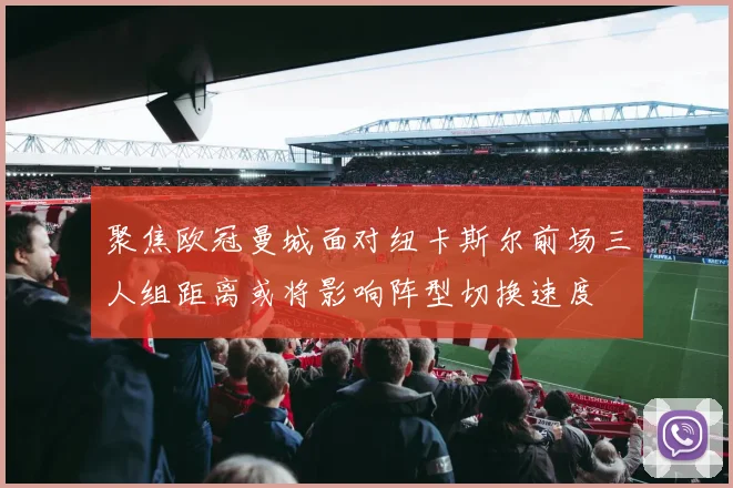 聚焦欧冠曼城面对纽卡斯尔前场三人组距离或将影响阵型切换速度