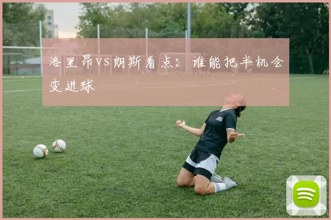 洛里昂vs朗斯看点：谁能把半机会变进球
