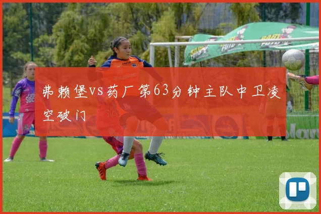 弗赖堡vs药厂第63分钟主队中卫凌空破门