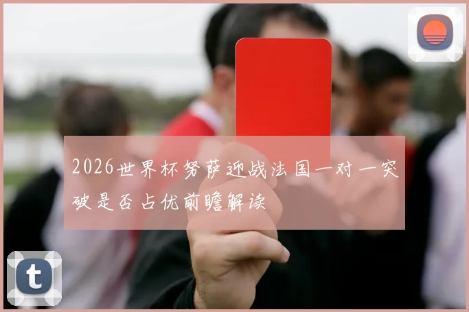 2026世界杯努萨迎战法国一对一突破是否占优前瞻解读