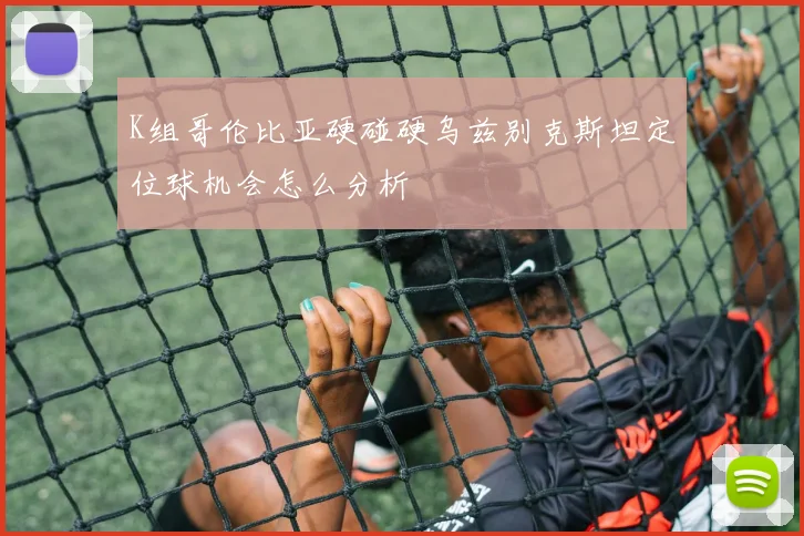 K组哥伦比亚硬碰硬乌兹别克斯坦定位球机会怎么分析