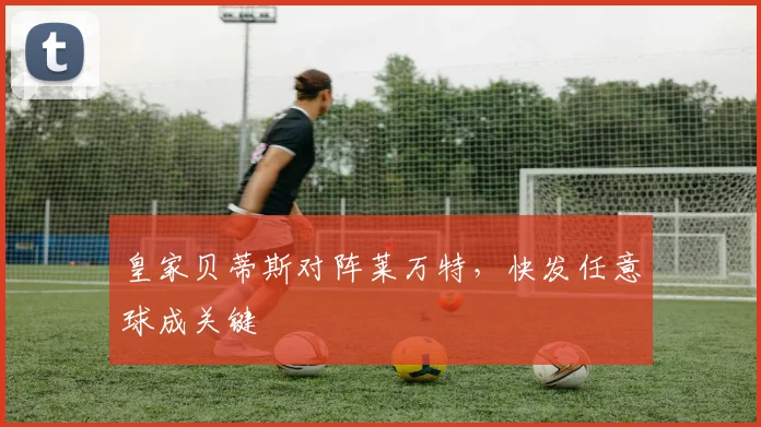 皇家贝蒂斯对阵莱万特，快发任意球成关键