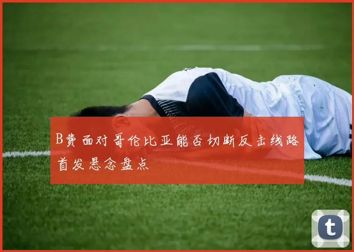 B费面对哥伦比亚能否切断反击线路首发悬念盘点