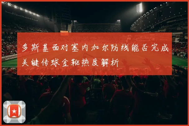 多斯基面对塞内加尔防线能否完成关键传球金靴热度解析