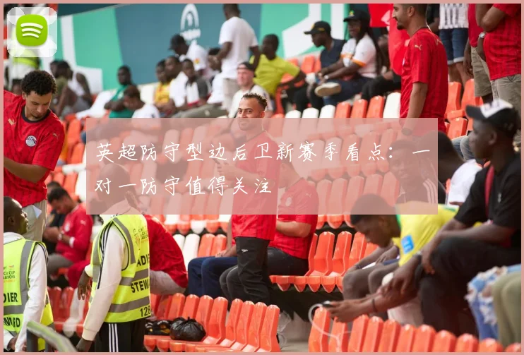 英超防守型边后卫新赛季看点：一对一防守值得关注