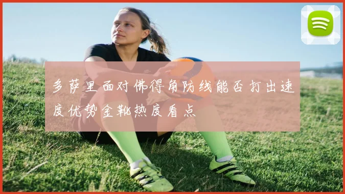 多萨里面对佛得角防线能否打出速度优势金靴热度看点