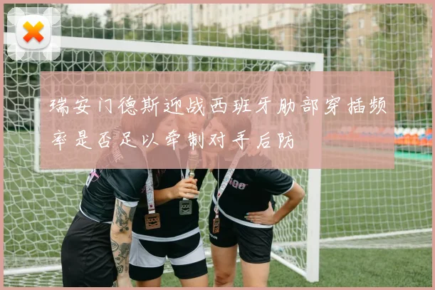 瑞安门德斯迎战西班牙肋部穿插频率是否足以牵制对手后防