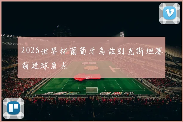 2026世界杯葡萄牙乌兹别克斯坦赛前进球看点