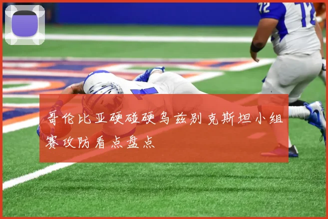 哥伦比亚硬碰硬乌兹别克斯坦小组赛攻防看点盘点