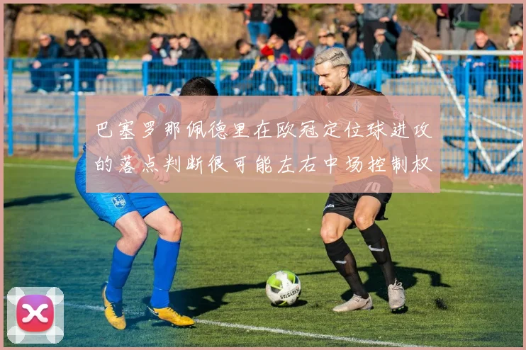 巴塞罗那佩德里在欧冠定位球进攻的落点判断很可能左右中场控制权