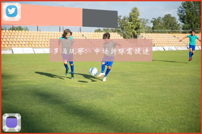 罗马观察：中场持球需提速
