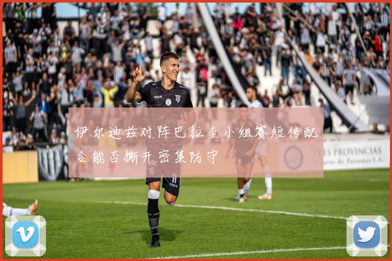 伊尔迪兹对阵巴拉圭小组赛短传配合能否撕开密集防守