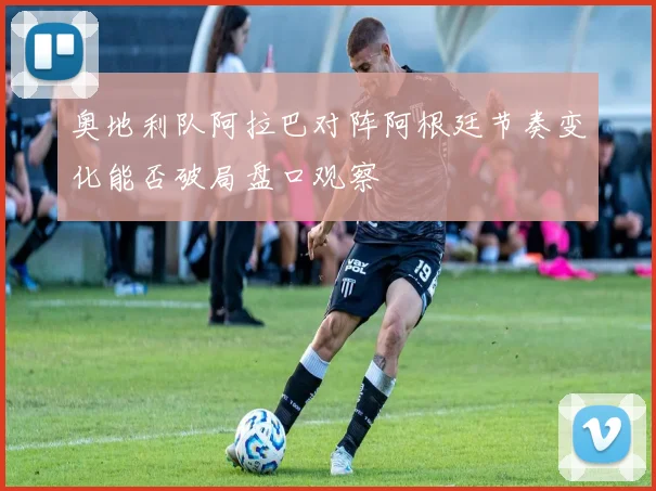 奥地利队阿拉巴对阵阿根廷节奏变化能否破局盘口观察