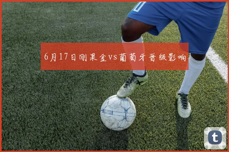 6月17日刚果金vs葡萄牙晋级影响