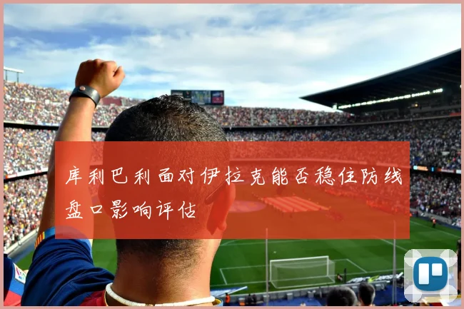 库利巴利面对伊拉克能否稳住防线盘口影响评估