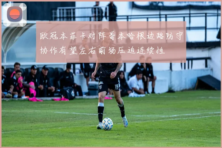 欧冠本菲卡对阵哥本哈根边路防守协作有望左右前场压迫连续性