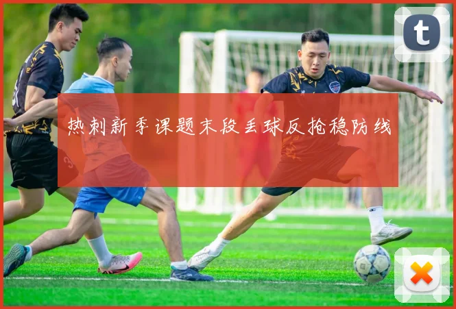 热刺新季课题末段丢球反抢稳防线