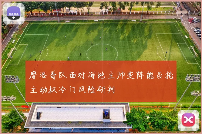 摩洛哥队面对海地主帅变阵能否抢主动权冷门风险研判
