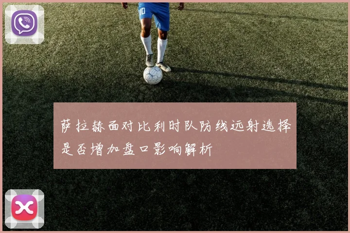 萨拉赫面对比利时队防线远射选择是否增加盘口影响解析