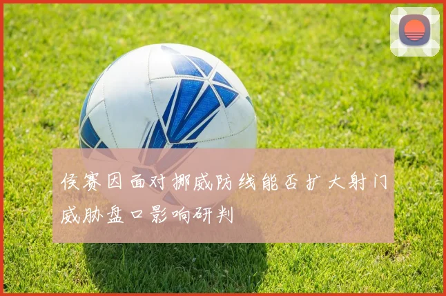 侯赛因面对挪威防线能否扩大射门威胁盘口影响研判