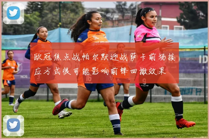 欧冠焦点战帕尔默迎战萨卡前场接应方式很可能影响前锋回撤效果