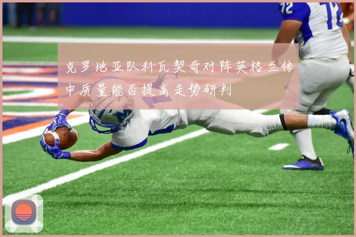 克罗地亚队科瓦契奇对阵英格兰传中质量能否提高走势研判